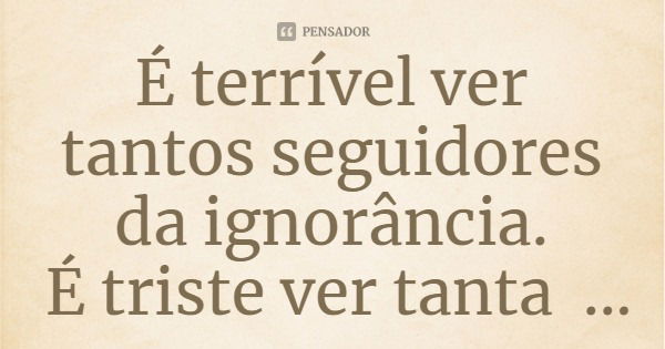 É terrível ver tantos seguidores da ignorância.
É triste ver tanta cafonice cultural.... Frase de Miriam Da Costa.