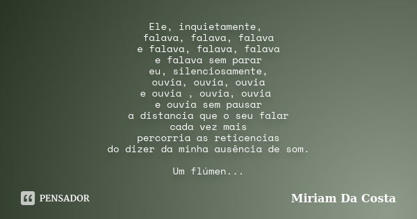 Ele, inquietamente, falava, falava, falava e falava, falava, falava e falava sem parar eu, silenciosamente, ouvia, ouvia, ouvia e ouvia , ouvia, ouvia e ouvia s... Frase de Miriam Da Costa.