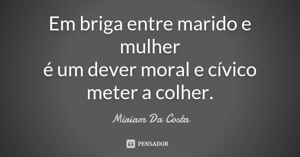 Em briga entre marido e mulher é um dever moral e cívico meter a colher.... Frase de Miriam Da Costa.