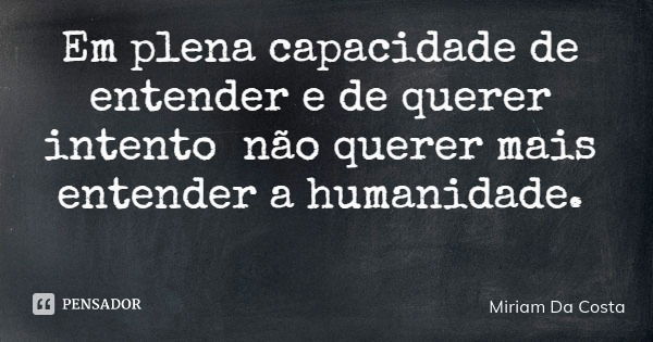 Em plena capacidade de entender e de querer intento não querer mais entender a humanidade.... Frase de Miriam Da Costa.