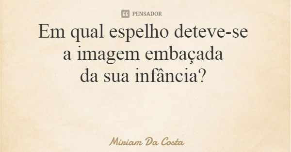 Em qual espelho deteve-se a imagem embaçada da sua infância?... Frase de Miriam Da Costa.