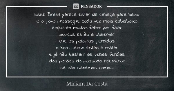 Esse Brasil parece estar de cabeça para baixo e o povo prossegue cada vez mais cabisbaixo enquanto muitos falam por falar poucos estão a observar que as palavra... Frase de Miriam Da Costa.
