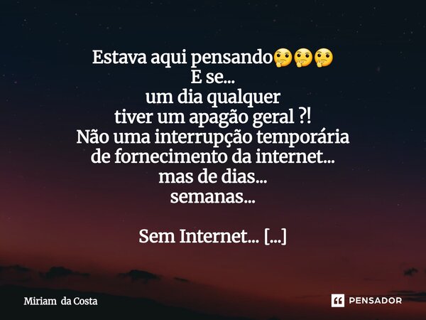 Estava aqui pensando🤔🤔🤔 E se... um dia qualquer tiver um apagão geral ?! Não uma interrupção temporária de fornecimento da internet... mas de dias... semanas..... Frase de Miriam da Costa.