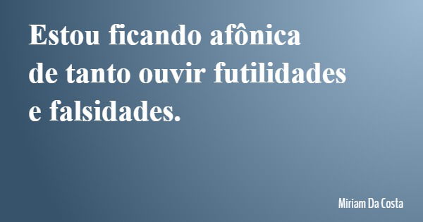 Estou ficando afônica de tanto ouvir futilidades e falsidades.... Frase de Miriam Da Costa.
