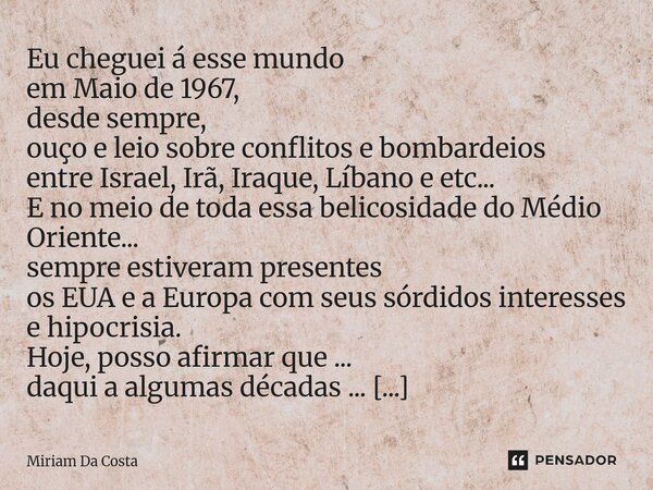 Eu cheguei á esse mundo em Maio de 1967, desde sempre, ouço e leio sobre conflitos e bombardeios entre Israel, Irã, Iraque, Líbano e etc... E no meio de toda e... Frase de Miriam Da Costa.