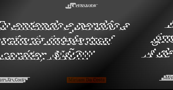 Eu entendo e perdôo a ignorância intelectual. A de caráter, NÃO!!!... Frase de Miriam Da Costa.