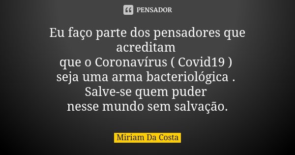 Eu faço parte dos pensadores que acreditam que o Coronavírus ( Covid19 ) seja uma arma bacteriológica . Salve-se quem puder nesse mundo sem salvação.... Frase de Miriam Da Costa.