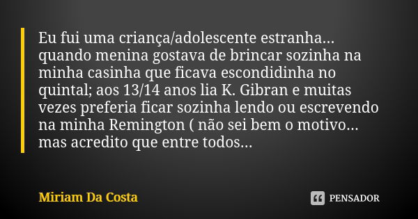 Eu fui uma criança/adolescente estranha... quando menina gostava de brincar sozinha na minha casinha que ficava escondidinha no quintal; aos 13/14 anos lia K. G... Frase de Miriam Da Costa.