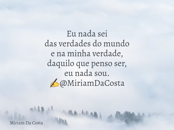 Eu nada sei das verdades do mundo e na minha verdade, daquilo que penso ser, eu nada sou. ✍@MiriamDaCosta... Frase de Miriam Da Costa.