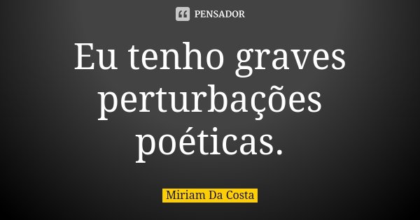 Eu tenho graves perturbações poéticas.... Frase de Miriam Da Costa.