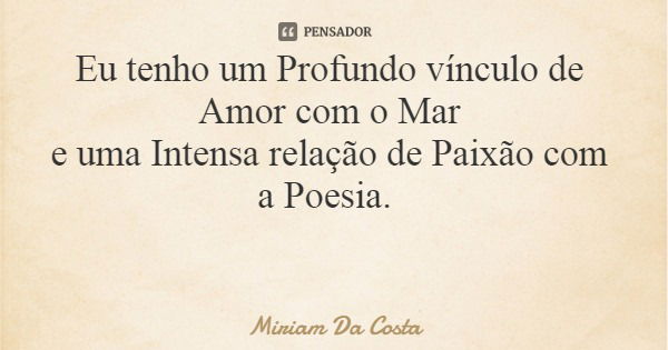 Eu tenho um Profundo vínculo de Amor com o Mar e uma Intensa relação de Paixão com a Poesia.... Frase de Miriam Da Costa.