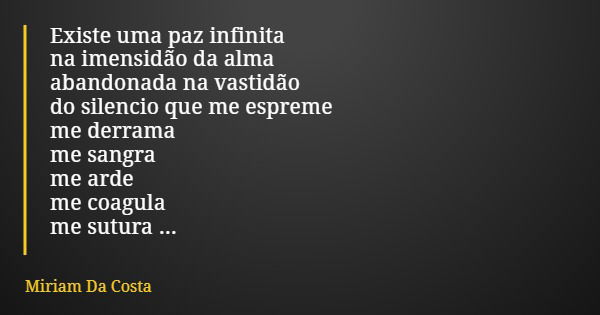 Existe uma paz infinita na imensidão da alma abandonada na vastidão do silencio que me espreme me derrama me sangra me arde me coagula me sutura e me funde poes... Frase de Miriam Da Costa.