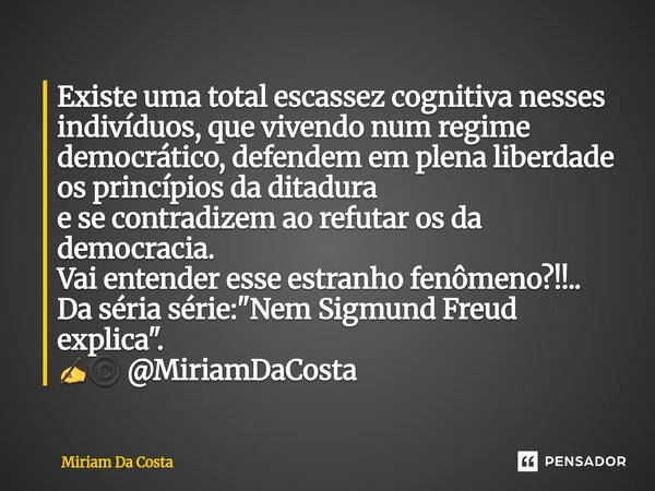 Existe uma total escassez cognitiva nesses indivíduos, que vivendo num regime democrático, defendem em plena liberdade os princípios da ditadura e se contradiz... Frase de Miriam Da Costa.