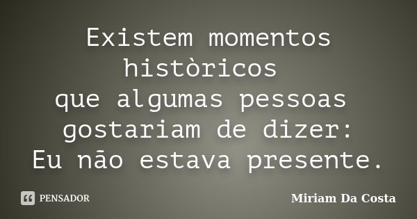 Existem momentos històricos que algumas pessoas gostariam de dizer: Eu não estava presente.... Frase de Miriam Da Costa.
