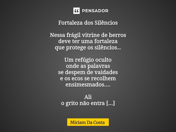 Fortaleza dos Silêncios Nessa frágil vitrine de berros deve ter uma fortaleza que protege os silêncios… Um refúgio oculto onde as palavras se despem de vaidade... Frase de Miriam Da Costa.