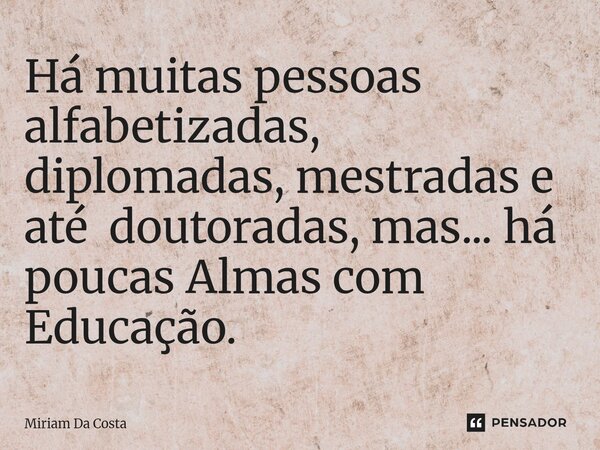 ⁠Há muitas pessoas alfabetizadas, diplomadas, mestradas e até doutoradas, mas... há poucas Almas com Educação.... Frase de Miriam Da Costa.