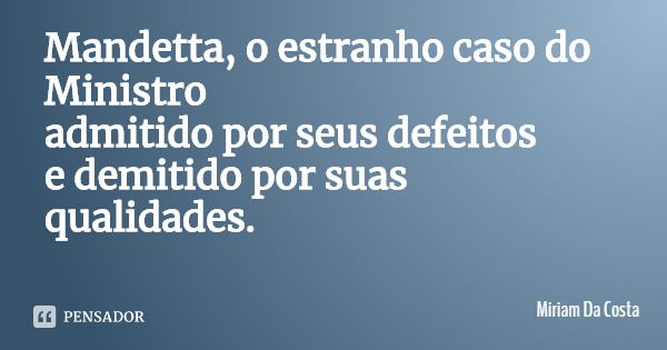 Mandetta, o estranho caso do Ministro admitido por seus defeitos e demitido por suas qualidades.... Frase de Miriam Da Costa.