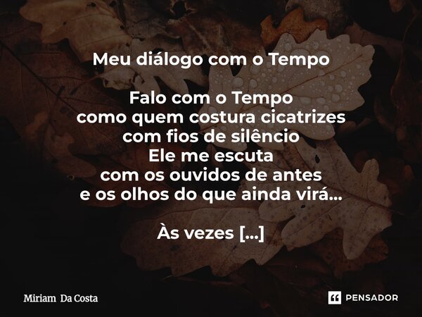 ⁠Meu diálogo com o Tempo Falo com o Tempo como quem costura cicatrizes com fios de silêncio Ele me escuta com os ouvidos de antes e os olhos do que ainda virá..... Frase de Miriam Da Costa.