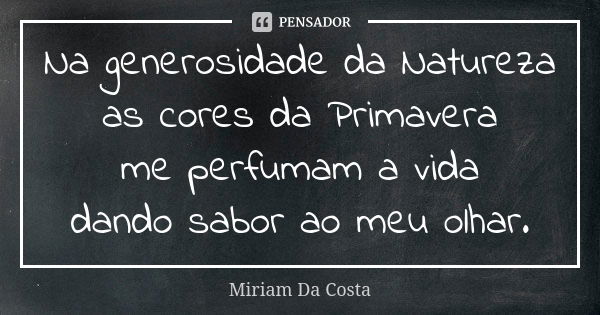 Na generosidade da Natureza as cores da Primavera me perfumam a vida dando sabor ao meu olhar.... Frase de Miriam Da Costa.