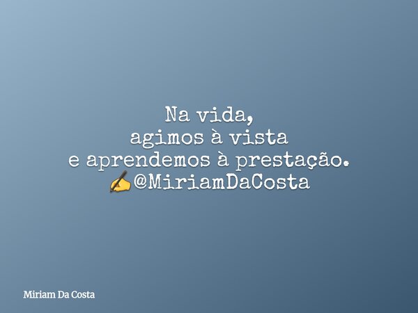 Na vida, agimos à vista e aprendemos à prestação. ✍@MiriamDaCosta... Frase de Miriam Da Costa.