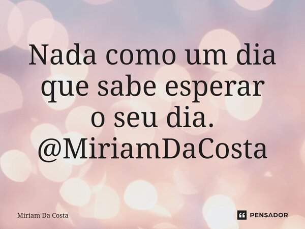 Nada como um dia que sabe esperar o seu dia. @MiriamDaCosta... Frase de Miriam Da Costa.