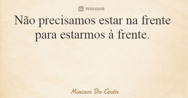 Não precisamos estar na frente para estarmos à frente.... Frase de Miriam Da Costa.