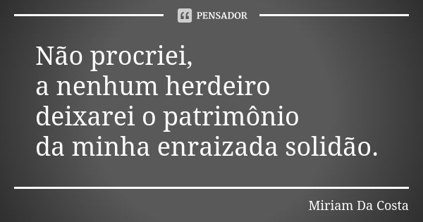 Não procriei, a nenhum herdeiro deixarei o patrimônio da minha enraizada solidão.... Frase de Miriam Da Costa.