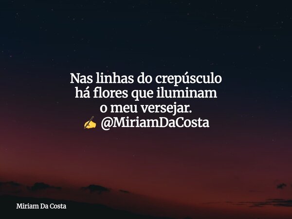Nas linhas do crepúsculo há flores que iluminam o meu versejar. ✍ @MiriamDaCosta... Frase de Miriam Da Costa.