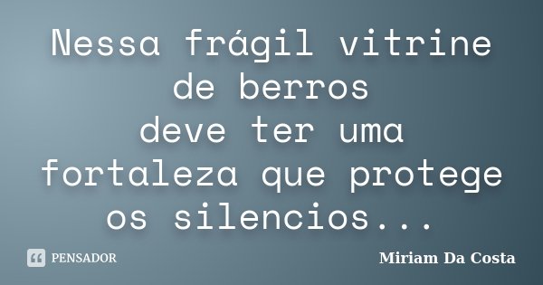 Nessa frágil vitrine de berros deve ter uma fortaleza que protege os silencios...... Frase de Miriam Da Costa.