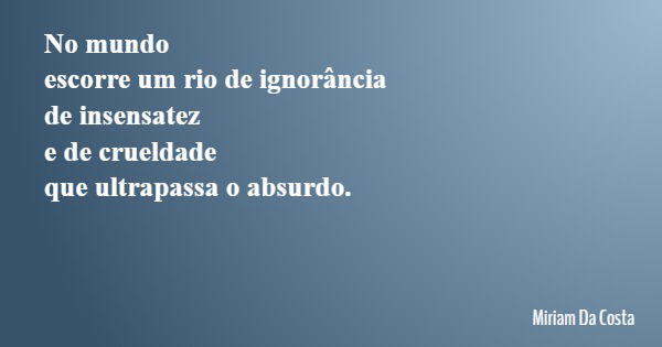 No mundo escorre um rio de ignorância de insensatez e de crueldade que ultrapassa o absurdo.... Frase de Miriam Da Costa.