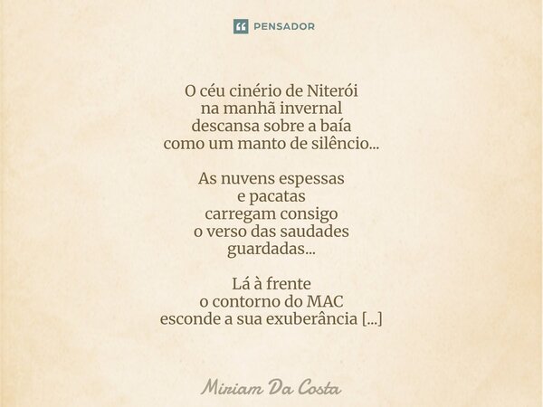 O céu cinério de Niterói na manhã invernal descansa sobre a baía como um manto de silêncio... As nuvens espessas e pacatas carregam consigo o verso das saudade... Frase de Miriam Da Costa.