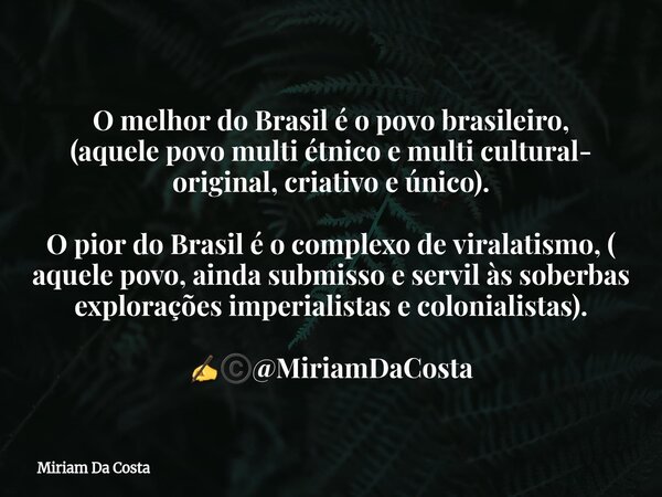 O melhor do Brasil é o povo brasileiro, (aquele povo multi étnico e multi cultural- original, criativo e único). O pior do Brasil é o complexo de viralatismo, (... Frase de Miriam Da Costa.