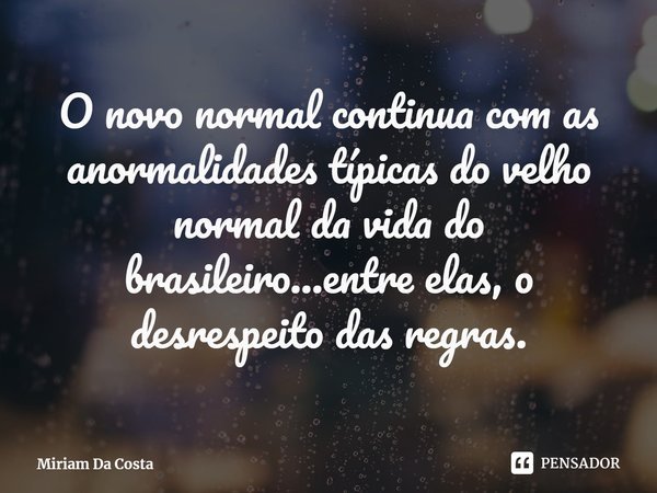 ⁠O novo normal continua com as anormalidades típicas do velho normal da vida do brasileiro...entre elas, o desrespeito das regras.... Frase de Miriam Da Costa.