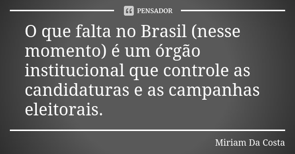 O que falta no Brasil (nesse momento) é um órgão institucional que controle as candidaturas e as campanhas eleitorais.... Frase de Miriam Da Costa.
