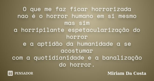 O que me faz ficar horrorizada nao é o horror humano em si mesmo mas sim a horripilante espetacularização do horror e a aptidão da humanidade a se acostumar com... Frase de Miriam Da Costa.
