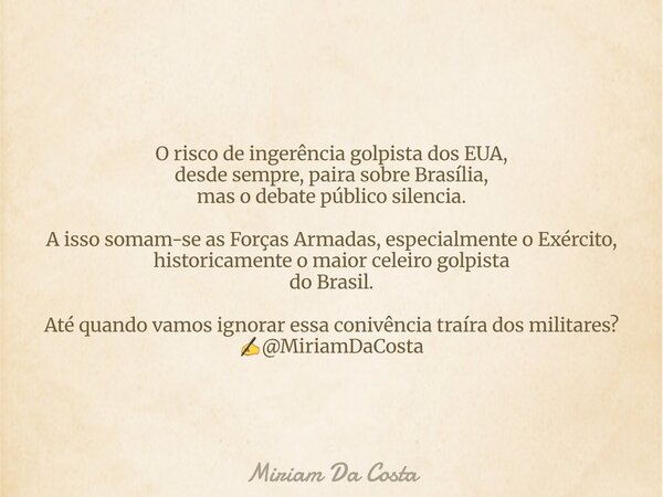 O risco de ingerência golpista dos EUA, desde sempre, paira sobre Brasília, mas o debate público silencia. A isso somam-se as Forças Armadas, especialmente o Ex... Frase de Miriam Da Costa.