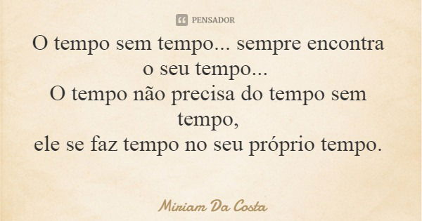 O tempo sem tempo... sempre encontra o seu tempo... O tempo não precisa do tempo sem tempo, ele se faz tempo no seu próprio tempo.... Frase de Miriam Da Costa.