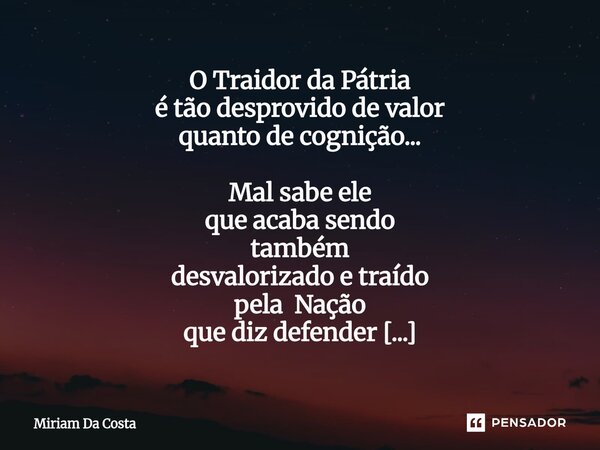 ⁠O Traidor da Pátria é tão desprovido de valor quanto de cognição... Mal sabe ele que acaba sendo também desvalorizado e traído pela Nação que diz defender ergu... Frase de Miriam Da Costa.