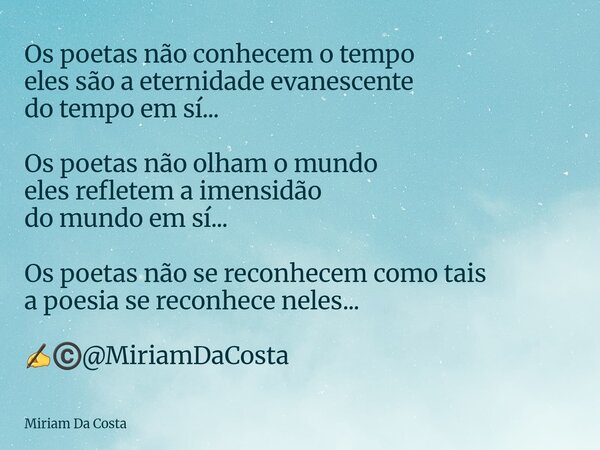 Os poetas não conhecem o tempo eles são a eternidade evanescente do tempo em sí... Os poetas não olham o mundo eles refletem a imensidão do mundo em sí... Os po... Frase de Miriam Da Costa.