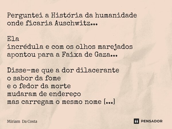 ⁠Perguntei a História da humanidade onde ficaria Auschwitz... Ela incrédula e com os olhos marejados apontou para a Faixa de Gaza... Disse-me que a dor dilacera... Frase de Miriam Da Costa.