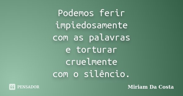 Podemos ferir impiedosamente com as palavras e torturar cruelmente com o silêncio.... Frase de Miriam Da Costa.