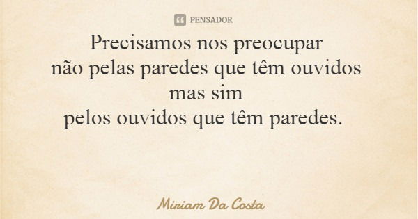 Precisamos nos preocupar não pelas paredes que têm ouvidos mas sim pelos ouvidos que têm paredes.... Frase de Miriam Da Costa.