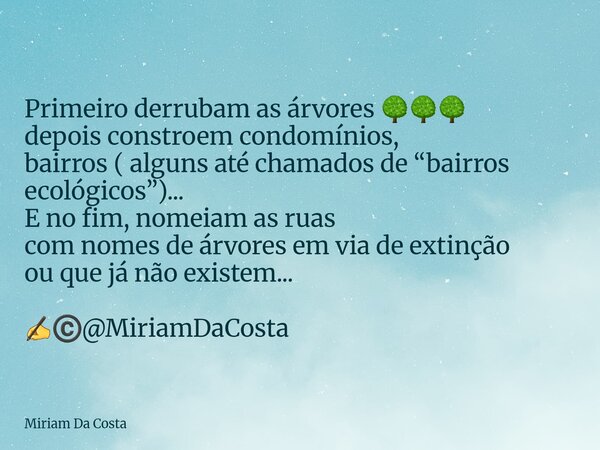 Primeiro derrubam as árvores 🌳🌳🌳 depois constroem condomínios, bairros ( alguns até chamados de “bairros ecológicos”)... E no fim, nomeiam as ruas com nomes de ... Frase de Miriam Da Costa.