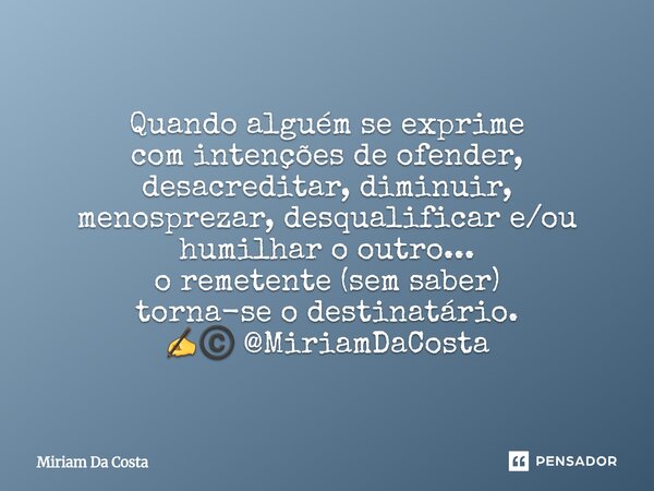 ⁠Quando alguém se exprime com intenções de ofender, desacreditar, diminuir, menosprezar, desqualificar e/ou humilhar o outro... o remetente (sem saber) torna-se... Frase de Miriam Da Costa.