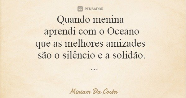 Quando menina aprendi com o Oceano que as melhores amizades são o silêncio e a solidão.... Frase de Miriam Da Costa.