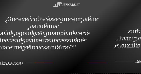 Que exército é esse que em plena pandemia subtrai da população quando deveria fornir gêneros de primeira necessidade e auxiliar na emergência sanitária?!!... Frase de Miriam Da Costa.