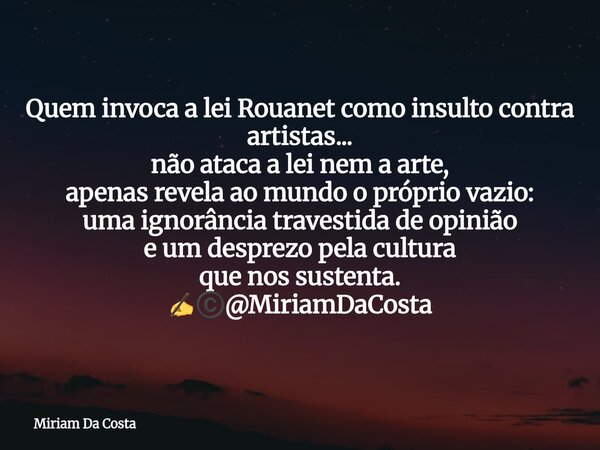 Quem invoca a lei Rouanet como insulto contra artistas... não ataca a lei nem a arte, apenas revela ao mundo o próprio vazio: uma ignorância travestida de opini... Frase de Miriam Da Costa.