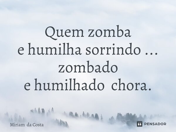 ⁠Quem zomba e humilha sorrindo ... zombado e humilhado chora.... Frase de Miriam da Costa.