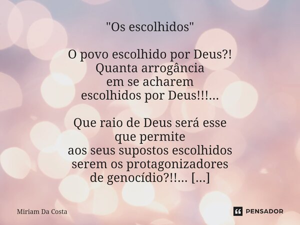 "Os escolhidos" O povo escolhido por Deus?! Quanta arrogância em se acharem escolhidos por Deus!!!... Que raio de Deus será esse que permite aos seus... Frase de Miriam Da Costa.
