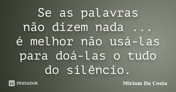 Se as palavras não dizem nada ... é melhor não usá-las para doá-las o tudo do silêncio.... Frase de Miriam Da Costa.